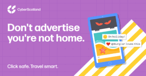 Cyber Scotland.
Don't advertise you're not home.
Click safe. Travel smart.