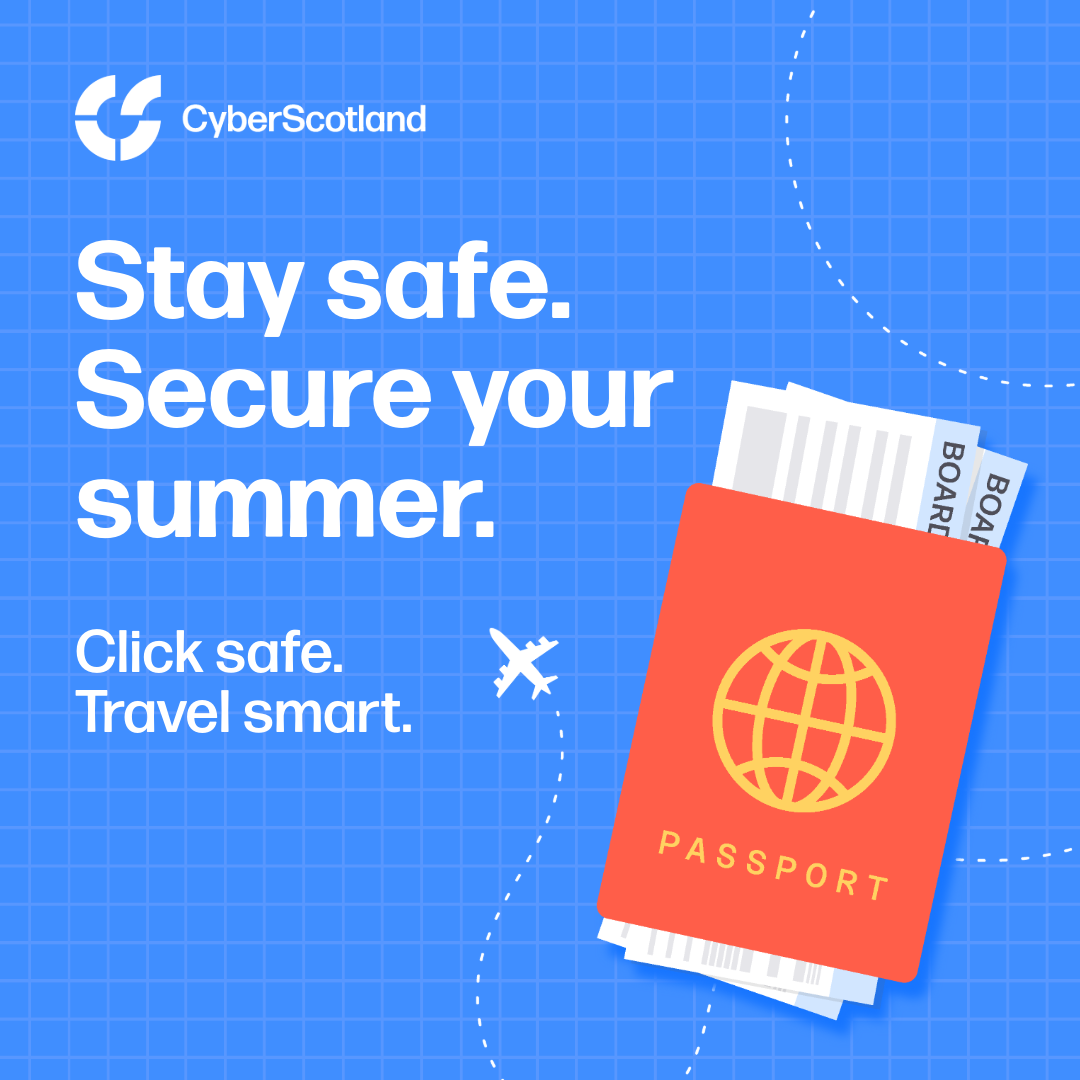 Cyber Scotland Stay safe. Secure your Summer. Click safe. Travel smart.
