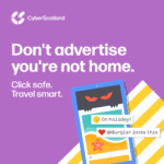 Cyber Scotland. Don't advertise you're not home. Click safe. Travel smart.