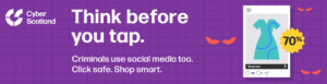 Cyber Scotland. Think before you tap. Criminals use social media too. Click safe. Shop smart.